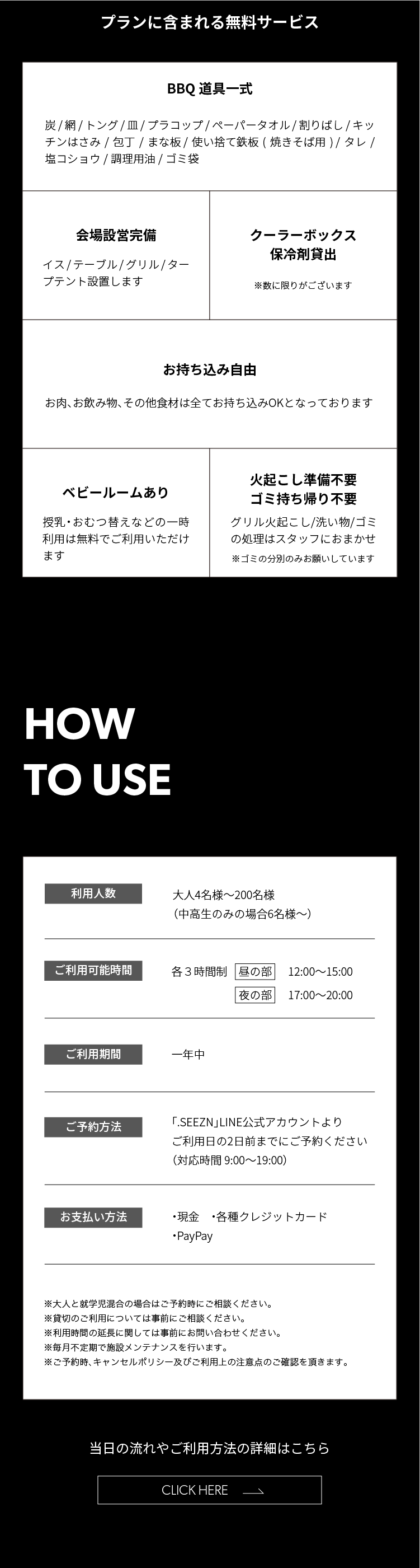 プランに含まれる無料サービス：BBQ道具一式（炭、網、トング、皿、プラコップ、ペーパータオル、割りばし、キッチンばさみ、包丁、まな板、使い捨て鉄板、タレ、塩コショウ、調理用油、ゴミ袋）、会場設営、クーラーボックス・保冷剤貸出（数に限りあり）。お肉、お飲み物、その他食材は持ち込み自由。ベビールームの授乳・おむつ替えなどの一時利用は無料。火起こし準備・ゴミ持ち帰り不要。グリル火起こし、洗い物、ゴミ処理はスタッフにお任せください。ゴミの分別はお願いします。利用人数：大人4名様～200名様、中高生のみの場合6名様～。各3時間制、昼12:00～15:00、夜17:00～20:00。一年中営業。予約は.SEEZN LINE公式アカウントから利用日の2日前まで、対応時間9:00～19:00。お支払いは現金、各種クレジットカード、PayPay。大人と就学児混合・貸切・利用時間延長は事前にご相談ください。毎月不定期で施設メンテナンスあり。予約時にキャンセルポリシーと利用上の注意をご確認ください。